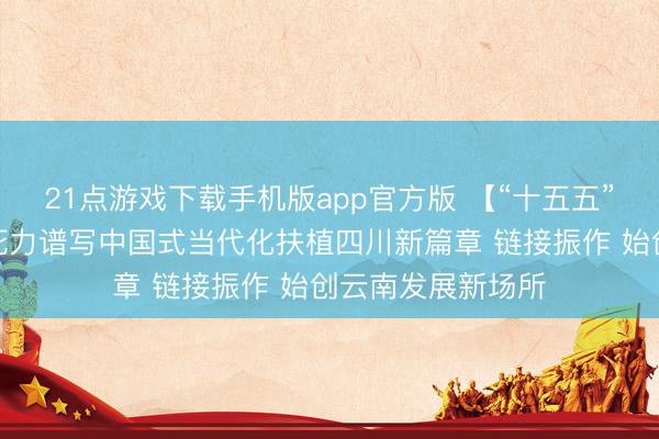21点游戏下载手机版app官方版 【“十五五”开好局起好步】死力谱写中国式当代化扶植四川新篇章 链接振作 始创云南发展新场所