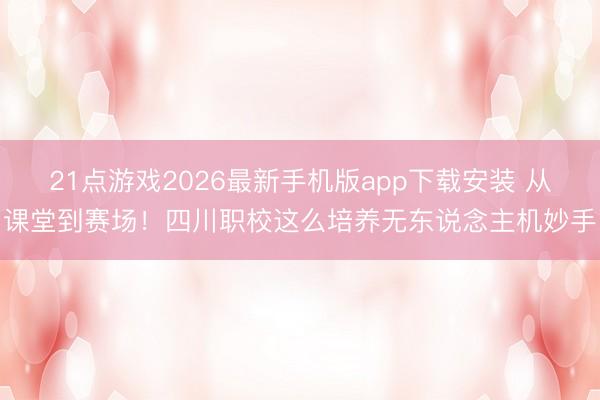 21点游戏2026最新手机版app下载安装 从课堂到赛场!四川职校这么培养无东说念主机妙手