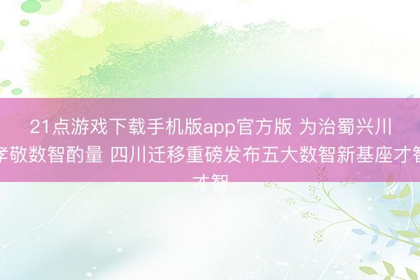 21点游戏下载手机版app官方版 为治蜀兴川孝敬数智酌量 四川迁移重磅发布五大数智新基座才智