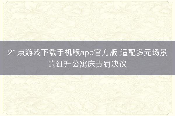 21点游戏下载手机版app官方版 适配多元场景的红升公寓床责罚决议