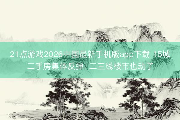 21点游戏2026中国最新手机版app下载 15城二手房集体反弹! 二三线楼市也动了