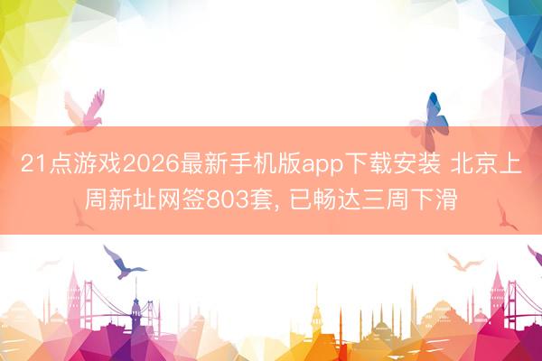 21点游戏2026最新手机版app下载安装 北京上周新址网签803套， 已畅达三周下滑