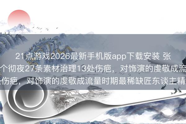 21点游戏2026最新手机版app下载安装 张若昀新剧脸印照刷屏，三个彻夜27条素材治理13处伤疤，对饰演的虔敬成流量时期最稀缺匠东谈主精神