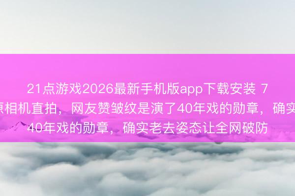 21点游戏2026最新手机版app下载安装 73岁赵雅芝盐官古城原相机直拍，网友赞皱纹是演了40年戏的勋章，确实老去姿态让全网破防