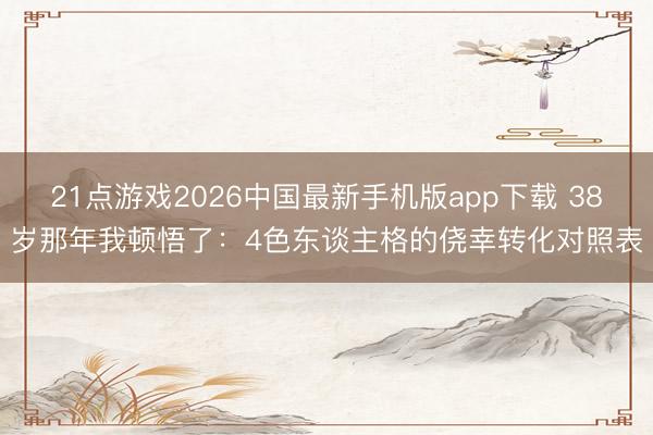 21点游戏2026中国最新手机版app下载 38岁那年我顿悟了：4色东谈主格的侥幸转化对照表