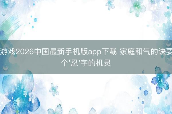21点游戏2026中国最新手机版app下载 家庭和气的诀要：一个'忍'字的机灵