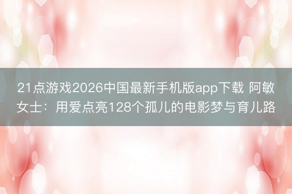 21点游戏2026中国最新手机版app下载 阿敏女士：用爱点亮128个孤儿的电影梦与育儿路