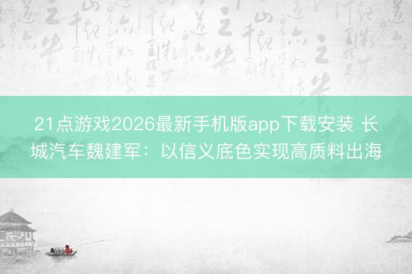 21点游戏2026最新手机版app下载安装 长城汽车魏建军:以信义底色实现高质料出海