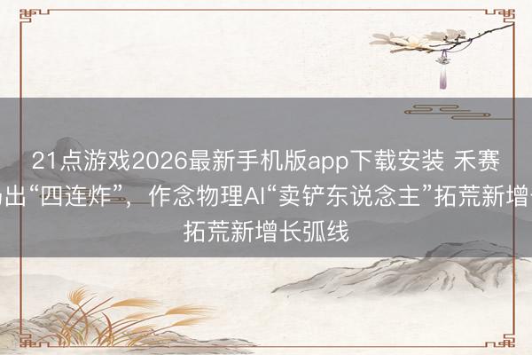 21点游戏2026最新手机版app下载安装 禾赛科技扔出“四连炸”，作念物理AI“卖铲东说念主”拓荒新增长弧线