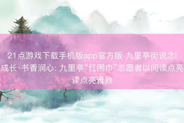 21点游戏下载手机版app官方版 九里亭街说念|护苗成长·书香润心: 九里亭“红围巾”志愿者以阅读点亮雅致