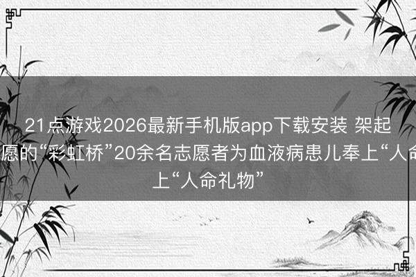 21点游戏2026最新手机版app下载安装 架起通往但愿的“彩虹桥”20余名志愿者为血液病患儿奉上“人命礼物”