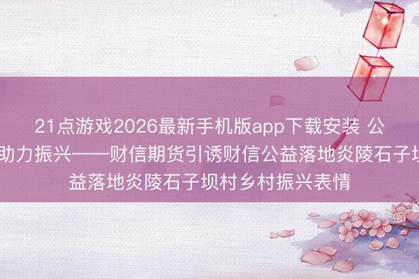 21点游戏2026最新手机版app下载安装 公益赋能乡土 金融助力振兴——财信期货引诱财信公益落地炎陵石子坝村乡村振兴表情