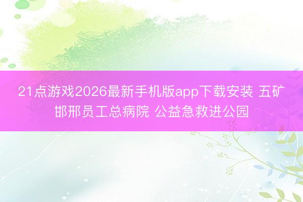 21点游戏2026最新手机版app下载安装 五矿邯邢员工总病院 公益急救进公园