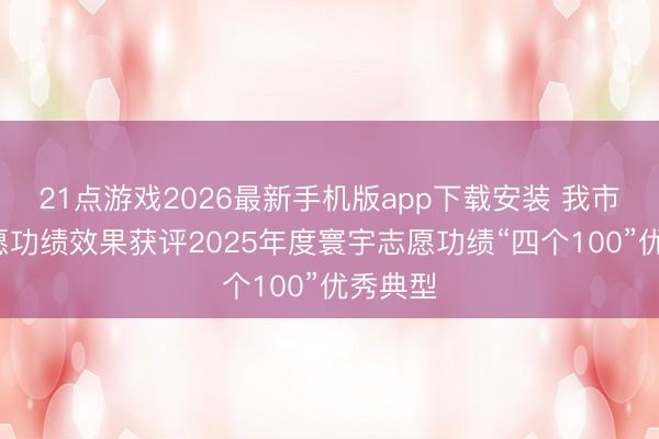 21点游戏2026最新手机版app下载安装 我市2项志愿功绩效果获评2025年度寰宇志愿功绩“四个100”优秀典型
