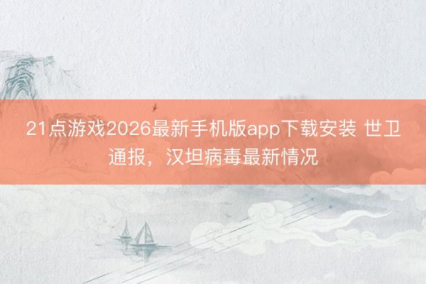 21点游戏2026最新手机版app下载安装 世卫通报,汉坦病毒最新情况