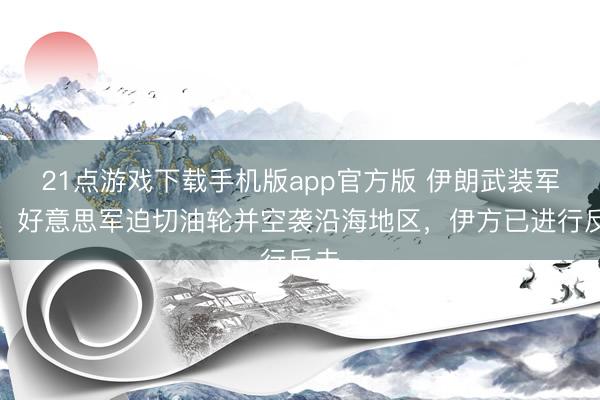 21点游戏下载手机版app官方版 伊朗武装军队:好意思军迫切油轮并空袭沿海地区,伊方已进行反击