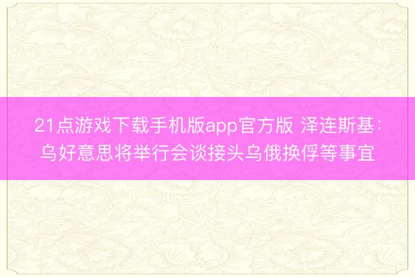 21点游戏下载手机版app官方版 泽连斯基：乌好意思将举行会谈接头乌俄换俘等事宜
