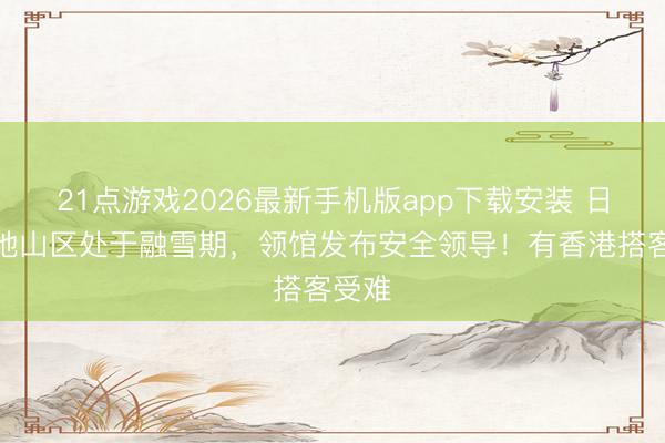 21点游戏2026最新手机版app下载安装 日本多地山区处于融雪期，领馆发布安全领导！有香港搭客受难