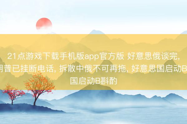 21点游戏下载手机版app官方版 好意思俄谈完， 特朗普已挂断电话， 拆散中俄不可再拖， 好意思国启动B斟酌