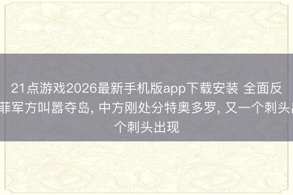 21点游戏2026最新手机版app下载安装 全面反华， 菲军方叫嚣夺岛， 中方刚处分特奥多罗， 又一个刺头出现