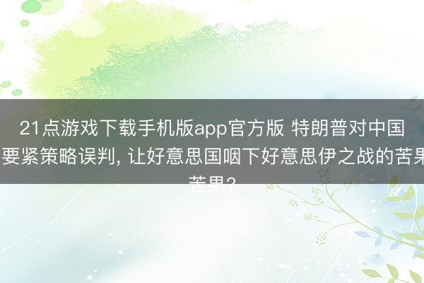 21点游戏下载手机版app官方版 特朗普对中国的要紧策略误判， 让好意思国咽下好意思伊之战的苦果?