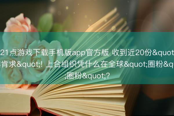 21点游戏下载手机版app官方版 收到近20份"入群肯求"! 上合组织凭什么在全球"圈粉"?