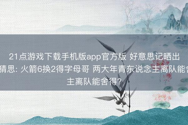 21点游戏下载手机版app官方版 好意思记晒出往复猜思: 火箭6换2得字母哥 两大年青东说念主离队能舍得?